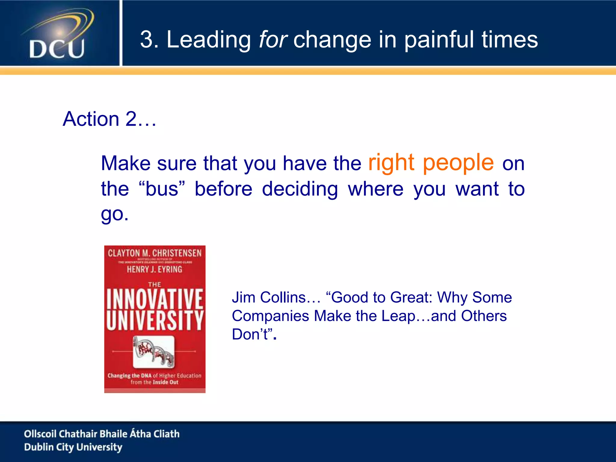 Make sure that you have the right people on
the “bus” before deciding where you want to
go.
Jim Collins… “Good to Great: Why Some
Companies Make the Leap…and Others
Don’t”.
Action 2…
3. Leading for change in painful times
 