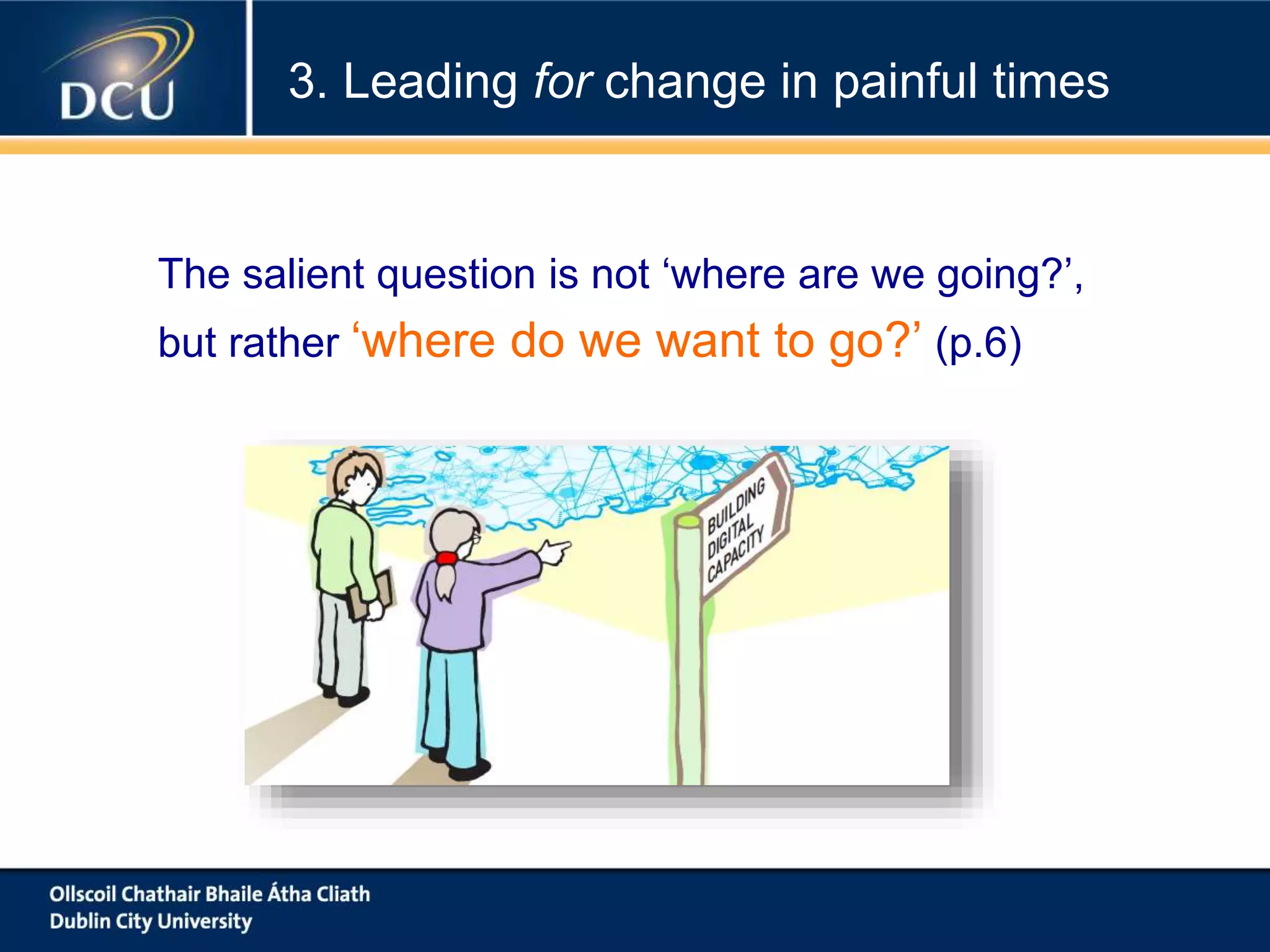 The salient question is not ‘where are we going?’,
but rather ‘where do we want to go?’ (p.6)
3. Leading for change in painful times
 