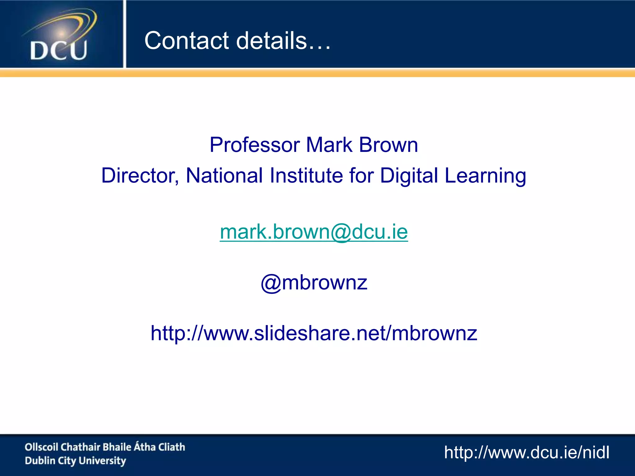Contact details…
Professor Mark Brown
Director, National Institute for Digital Learning
mark.brown@dcu.ie
@mbrownz
http://www.slideshare.net/mbrownz
http://www.dcu.ie/nidl
 