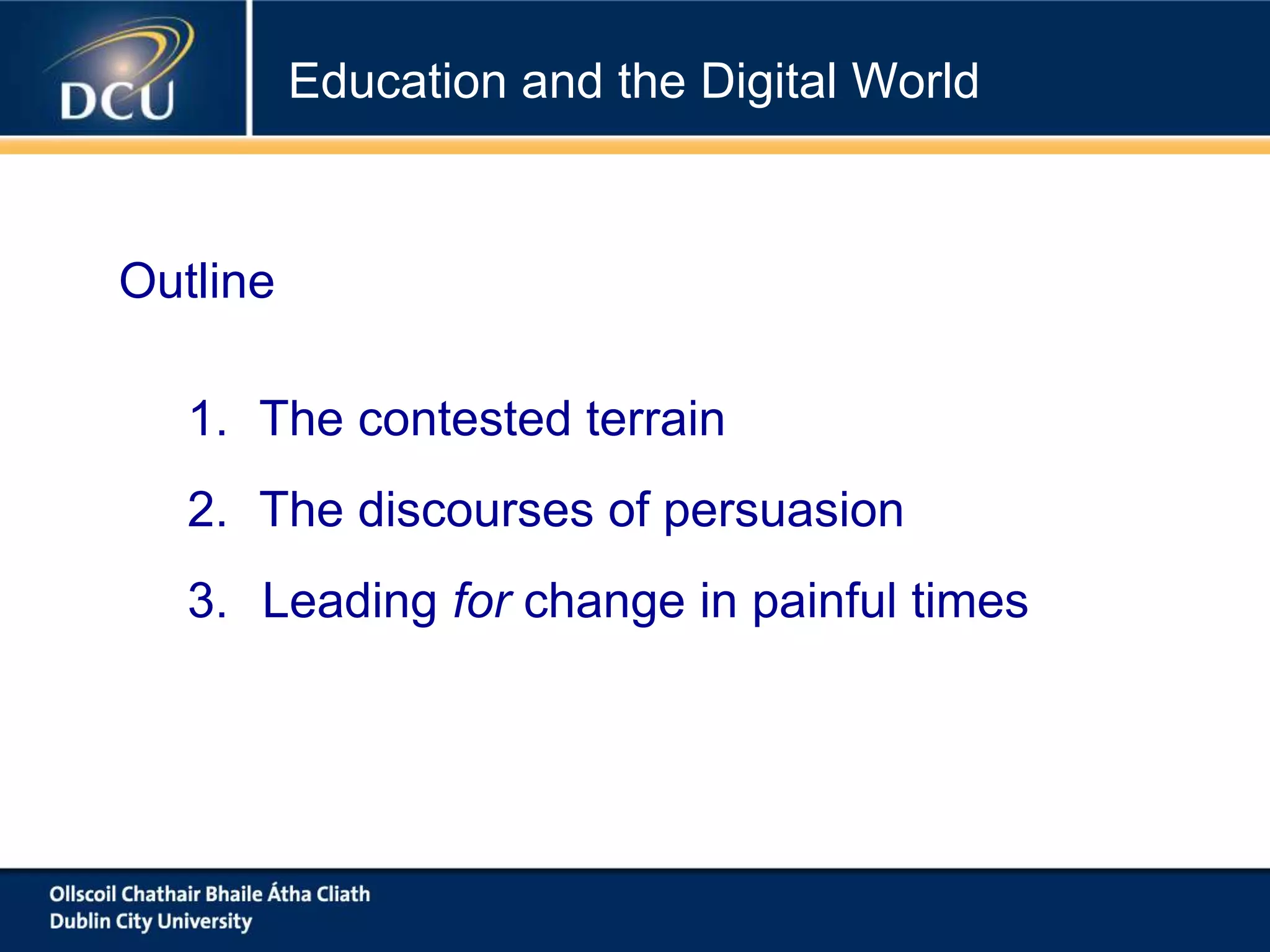 1. The contested terrain
2. The discourses of persuasion
3. Leading for change in painful times
Education and the Digital World
Outline
 