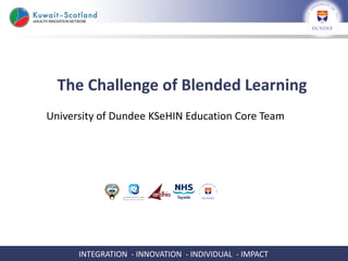 The Challenge of Blended Learning
University of Dundee KSeHIN Education Core Team




      INTEGRATION - INNOVATION - INDIVIDUAL - IMPACT
 