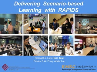 Delivering  Scenario-based  Learning  with  RAPIDS Teresa B.Y. Liew, Eric Tsui,  Patrick S.W. Fong, Adela Lau 