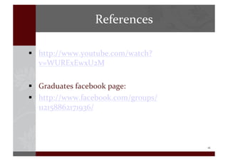 12	
  
References	
  
!  http://www.youtube.com/watch?
v=WURExEwxU2M	
  
!  Graduates	
  facebook	
  page:	
  
!  http://www.facebook.com/groups/
112158862171936/	
  
 