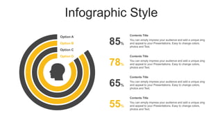 Infographic Style
85%
78%
65%
55%
You can simply impress your audience and add a unique zing
and appeal to your Presentations. Easy to change colors,
photos and Text.
Contents Title
You can simply impress your audience and add a unique zing
and appeal to your Presentations. Easy to change colors,
photos and Text.
Contents Title
You can simply impress your audience and add a unique zing
and appeal to your Presentations. Easy to change colors,
photos and Text.
Contents Title
You can simply impress your audience and add a unique zing
and appeal to your Presentations. Easy to change colors,
photos and Text.
Contents Title
Option A
Option B
Option C
Option D
 