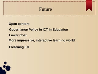 Future
Elearning 3.0
Governance Policy in ICT in Education
Lower Cost
More impressive, interactive learning world
Open content