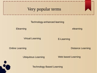 Very popular terms
Technology Based Learning
Elearning elearning
E-LearningVirtual Learning
Online Learning Distance Learning
Ubiquitous Learning Web based Learning
Technology-enhanced learning