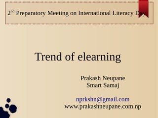 2nd
Preparatory Meeting on International Literacy Day
Trend of elearning
Prakash Neupane
Smart Samaj
nprkshn@gmail.com
www.prakashneupane.com.np
 
