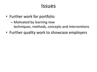Issues
• Further work for portfolio
  – Motivated by learning new
    techniques, methods, concepts and interventions
• Further quality work to showcase employers
 