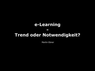 e-Learning
            -
Trend oder Notwendigkeit?
          Martin Ebner
 