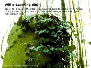 Will e-Learning die? Ebner, M.; Schiefner M. (2008), In: Audrey R. Lipshitz and Steven P. Parsons (Eds.). E-Learning: 21st Century Issues and Challenges. New York: Nova Publishers, in Print http://flickr.com/photos/positiv/358582147/ 