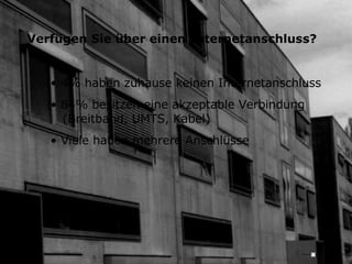 Verfügen Sie über einen Internetanschluss? 4% haben zuhause keinen Internetanschluss  84% besitzen eine akzeptable Verbindung    (Breitband, UMTS, Kabel) Viele haben mehrere Anschlüsse 
