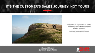 IT’S THE CUSTOMER’S SALES JOURNEY, NOT YOURS
#LeadwithIntent
@Jriddall @gShiftLabs
“A brand is no longer what we tell the
consumer it is–it is what consumers
tell each other it is.”
Scott Cook, Founder and CEO of Intuit
 