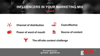 INFLUENCERS IN YOUR MARKETING MIX
Channel of distribution
Power of word of mouth
Cost-effective
The off-site content challenge
#Travelnfluencers
@Jriddall @gShiftLabs
Source of content
 