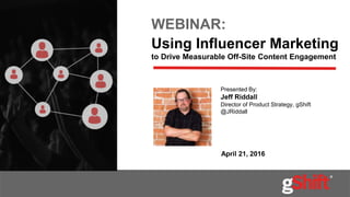 WEBINAR:
Using Influencer Marketing
to Drive Measurable Off-Site Content Engagement
April 21, 2016
Presented By:
Jeff Riddall
Director of Product Strategy, gShift
@JRiddall
 