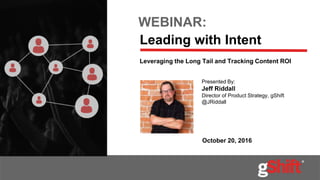 WEBINAR:
Leading with Intent
October 20, 2016
Presented By:
Jeff Riddall
Director of Product Strategy, gShift
@JRiddall
Leveraging the Long Tail and Tracking Content ROI
 