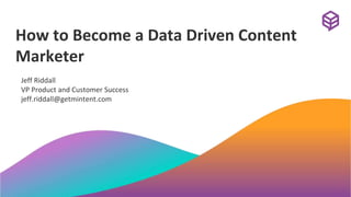 How to Become a Data Driven Content
Marketer
Jeff Riddall
VP Product and Customer Success
jeff.riddall@getmintent.com
 