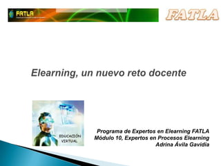 Programa de Expertos en Elearning FATLA
Módulo 10, Expertos en Procesos Elearning
                      Adrina Ávila Gavidia
 
