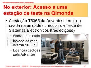 No exterior: Acesso a uma estação de teste na Qimonda A estação T5365 da Advantest tem sido usada na unidade curricular de Teste de Sistemas Electrónicos (três edições) Acesso dedicado Isolada da rede interna da QPT Licenças cedidas pela Advantest 