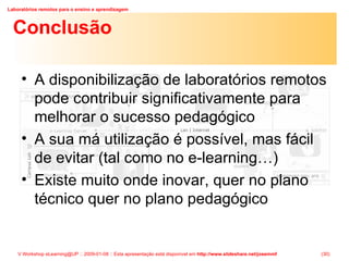 Conclusão A disponibilização de laboratórios remotos pode contribuir significativamente para melhorar o sucesso pedagógico A sua má utilização é possível, mas fácil de evitar (tal como no e-learning…) Existe muito onde inovar, quer no plano técnico quer no plano pedagógico 