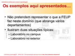 Os exemplos aqui apresentados… Não pretendem representar o que a FEUP faz neste domínio (que abrange vários departamentos) Ilustram duas situações típicas: Laboratório no campus Laboratório no exterior 