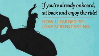 HOW I LEARNED TO…
LOVE SCREENCASTING
If you’re already onboard,
sit back and enjoy the ride!
 