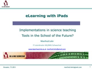 eLearningwithiPads  Implementations in science teaching  Tools in the School of the Future? Manfred Lohr IT coordinator BG/BRG Schwechatwww.bgschwechat.ac.at, manfred.lohr@gmail.com 1 
