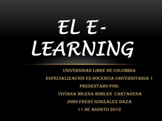 EL E-
LEARNING
       Universidad Libre de Colombia
 Especialización En Docencia Universitaria 1
              Presentado por:
     Viviana Milena Robles CARTAGENA
         John Fredy González Daza
             11 de agosto 2012
 