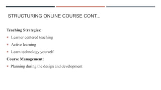 STRUCTURING ONLINE COURSE CONT...
Teaching Strategies:
 Learner centered teaching
 Active learning
 Learn technology yourself
Course Management:
 Planning during the design and development
 