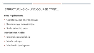 STRUCTURING ONLINE COURSE CONT...
Time requirement:
 Complete design prior to delivery
 Requires more instructor time
 Student time increases
Instructional Media:
 Information presentation
 Interface design
 Multimedia development
 