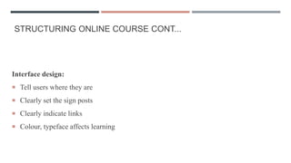 STRUCTURING ONLINE COURSE CONT...
Interface design:
 Tell users where they are
 Clearly set the sign posts
 Clearly indicate links
 Colour, typeface affects learning
 