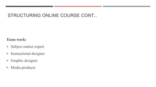 STRUCTURING ONLINE COURSE CONT...
Team work:
 Subject matter expert
 Instructional designer
 Graphic designer
 Media producer
 