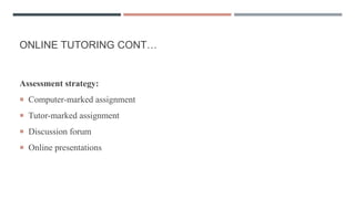 ONLINE TUTORING CONT…
Assessment strategy:
 Computer-marked assignment
 Tutor-marked assignment
 Discussion forum
 Online presentations
 