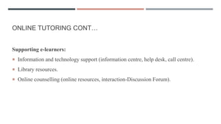 ONLINE TUTORING CONT…
Supporting e-learners:
 Information and technology support (information centre, help desk, call centre).
 Library resources.
 Online counselling (online resources, interaction-Discussion Forum).
 