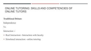ONLINE TUTORING: SKILLS AND COMPETENCIES OF
ONLINE TUTORS
Traditional Debate
Independence
Vs
Interaction :-
 Real Interaction:- Interaction with faculty
 Simulated interaction:- online tutoring.
 