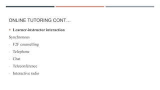 ONLINE TUTORING CONT…
 Learner-instructor interaction
Synchronous
- F2F counselling
- Telephone
- Chat
- Teleconference
- Interactive radio
 