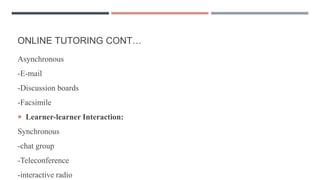 ONLINE TUTORING CONT…
Asynchronous
-E-mail
-Discussion boards
-Facsimile
 Learner-learner Interaction:
Synchronous
-chat group
-Teleconference
-interactive radio
 