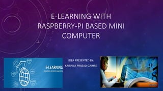 E-LEARNING WITH
RASPBERRY-PI BASED MINI
COMPUTER
IDEA PRESENTED BY:
KRISHNA PRASAD GAIHRE
 