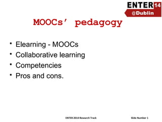MOOCs’ pedagogy
•
•
•
•

Elearning - MOOCs
Collaborative learning
Competencies
Pros and cons.

ENTER 2014 Research Track

Slide Number 1

 