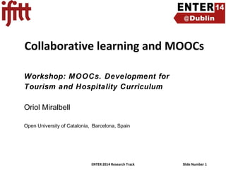 Collaborative learning and MOOCs
Workshop: MOOCs. Development for
Tourism and Hospitality Curriculum
Oriol Miralbell
Open University of Catalonia, Barcelona, Spain

ENTER 2014 Research Track

Slide Number 1

 