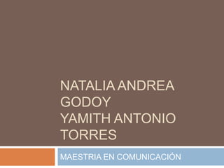 NATALIA ANDREA
GODOY
YAMITH ANTONIO
TORRES
MAESTRIA EN COMUNICACIÓN

 