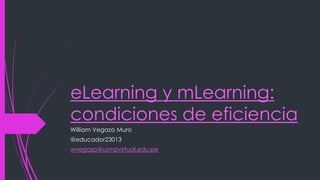 eLearning y mLearning:
condiciones de eficiencia
William Vegazo Muro
@educador23013
wvegazo@usmpvirtual.edu.pe
 
