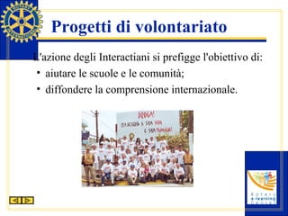 Progetti di volontariato L'azione degli Interactiani si prefigge l'obiettivo di: aiutare le scuole e le comunità; diffondere la comprensione internazionale. 