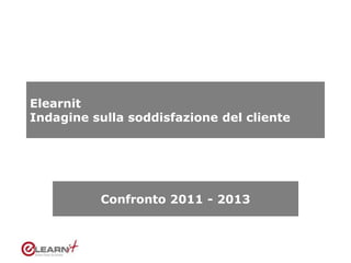 Elearnit
Indagine sulla soddisfazione del cliente
Confronto 2011 - 2013
 