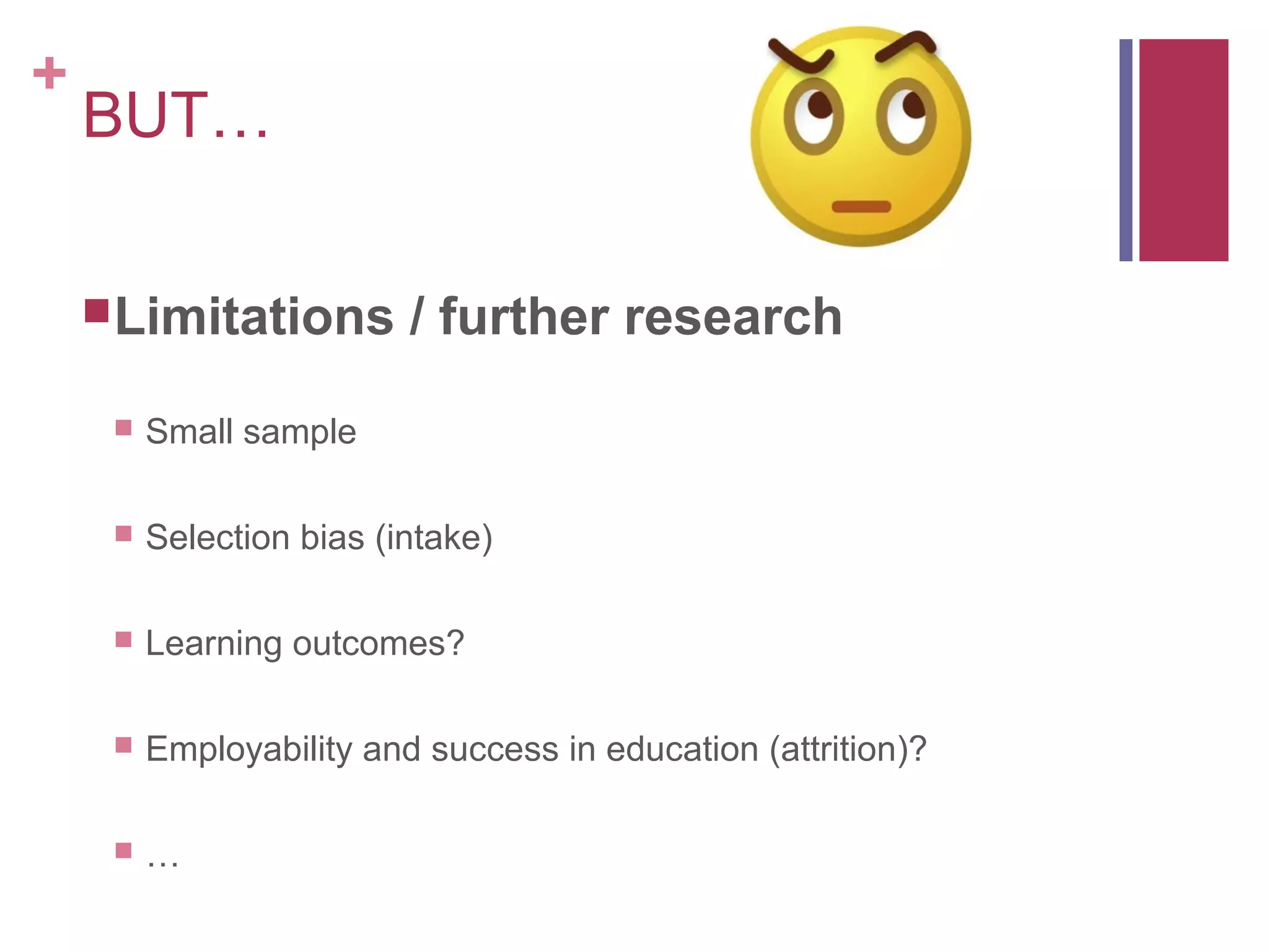 +
    BUT…

     Limitations         / further research
        Small sample

        Selection bias (intake)

        Learning outcomes?

        Employability and success in education (attrition)?

        …
 