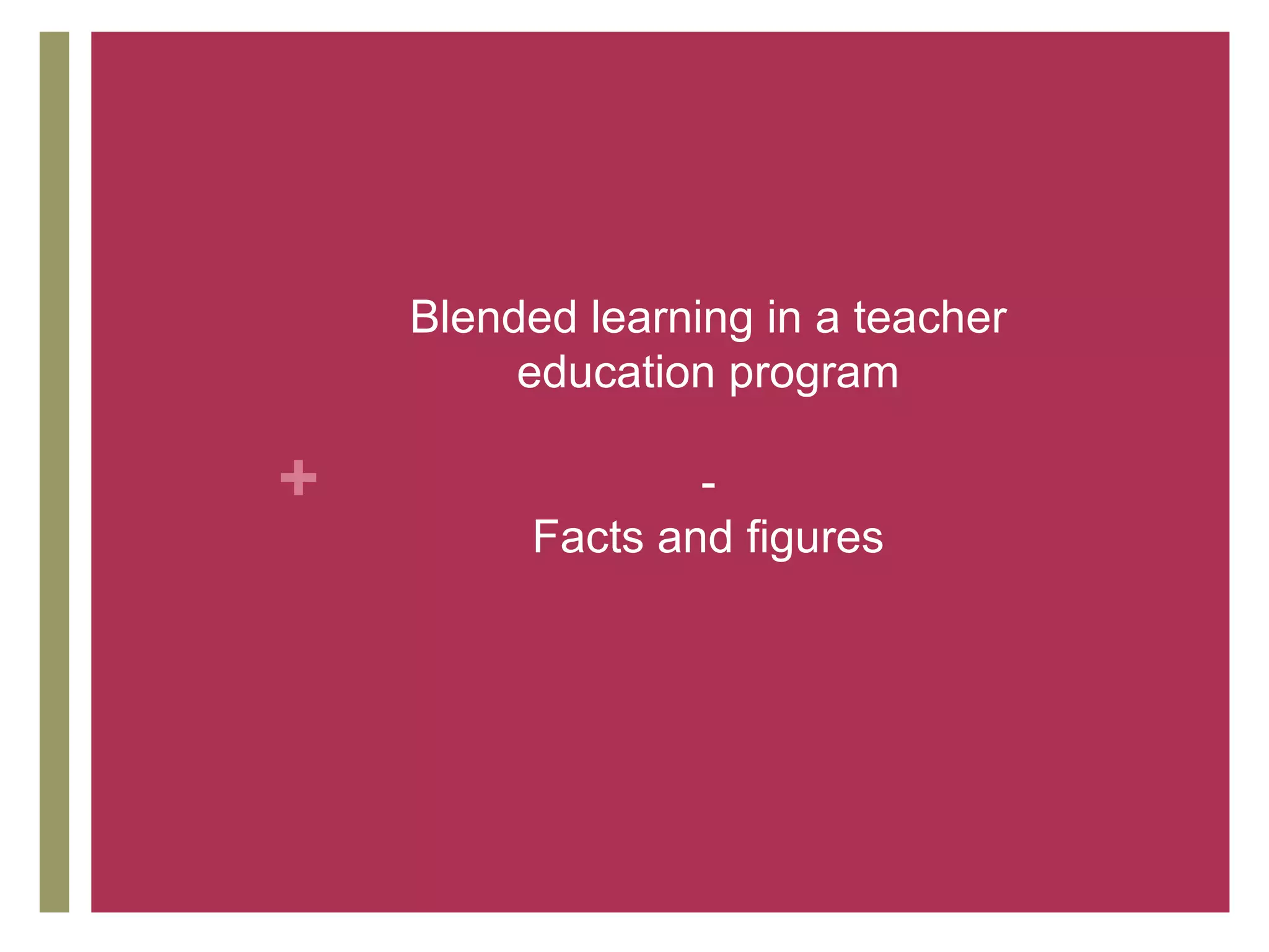 Blended learning in a teacher
         education program

+                -
         Facts and figures
 