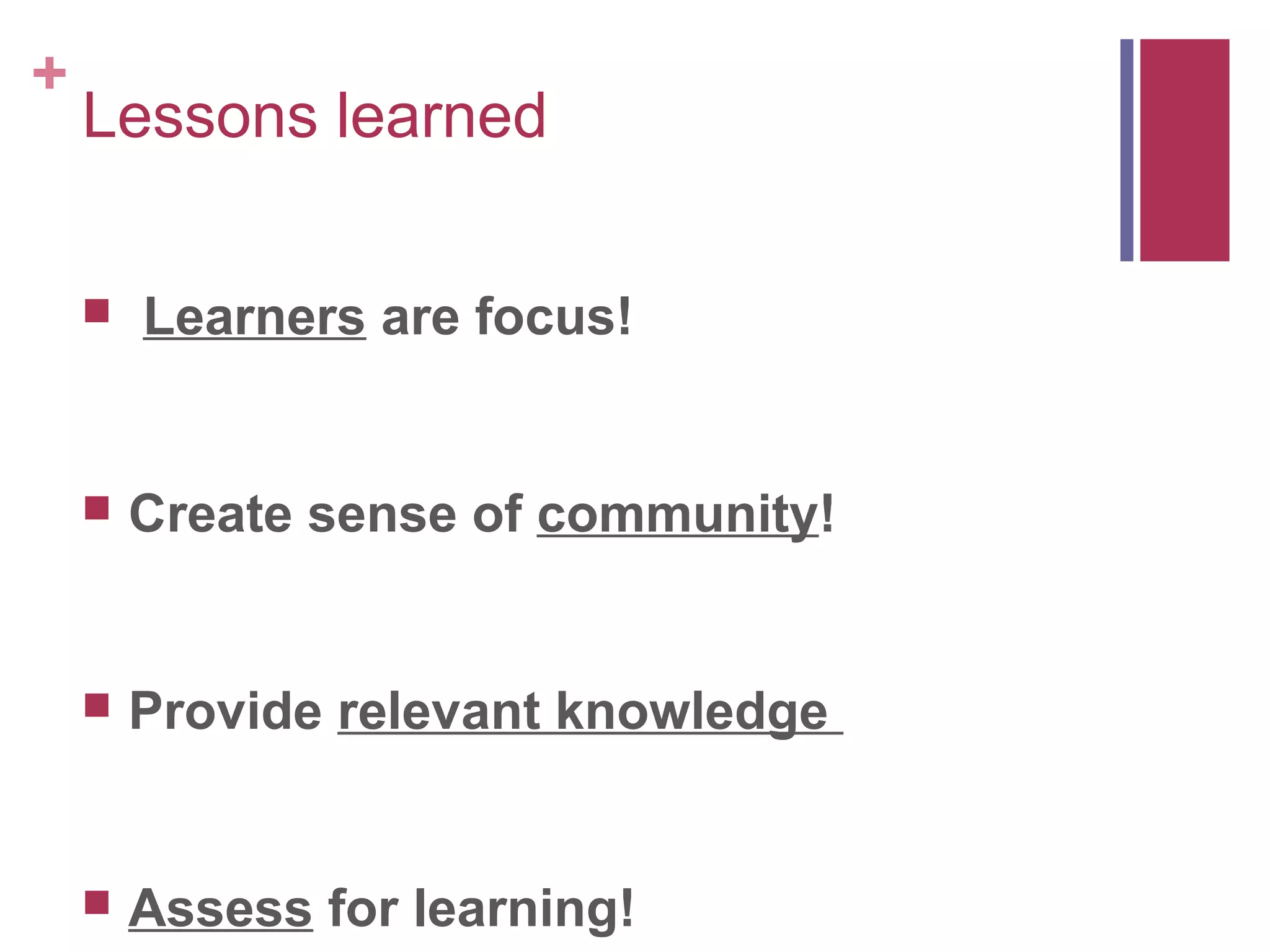 +
    Lessons learned

       Learners are focus!


       Create sense of community!


       Provide relevant knowledge


       Assess for learning!
 