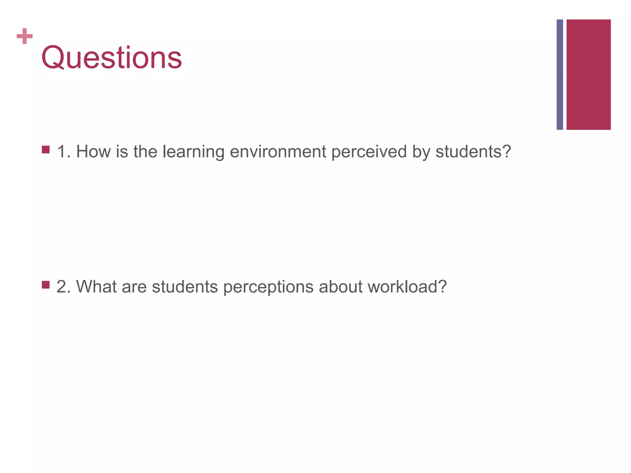 +
    Questions

       1. How is the learning environment perceived by students?




       2. What are students perceptions about workload?
 