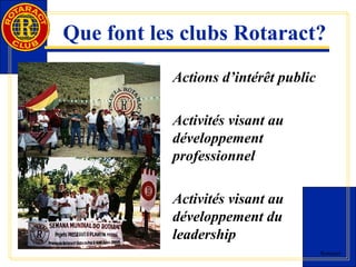 Que font les clubs Rotaract? 
Rotaract 
Actions d’intérêt public 
Activités visant au 
développement 
professionnel 
Activités visant au 
développement du 
leadership 
 