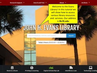 Welcome to the Evans
Library! In this tutorial we
will show how to access
various library resources
and services. Our address
is lib.fit.edu
 