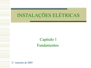 INSTALAÇÕES ELÉTRICAS
Capítulo 1
Fundamentos
2.° semestre de 2005
 